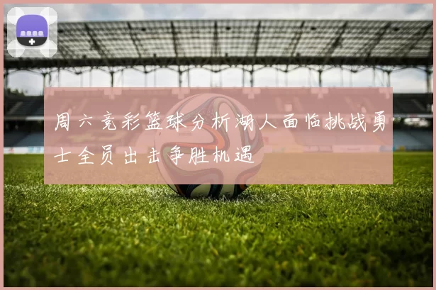 周六竞彩篮球分析湖人面临挑战勇士全员出击争胜机遇