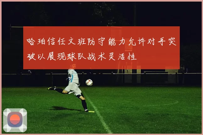哈珀信任文班防守能力允许对手突破以展现球队战术灵活性