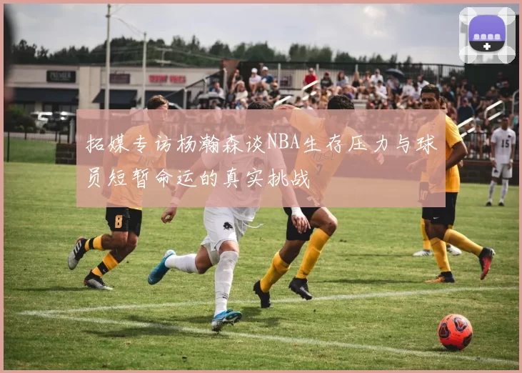 拓媒专访杨瀚森谈NBA生存压力与球员短暂命运的真实挑战