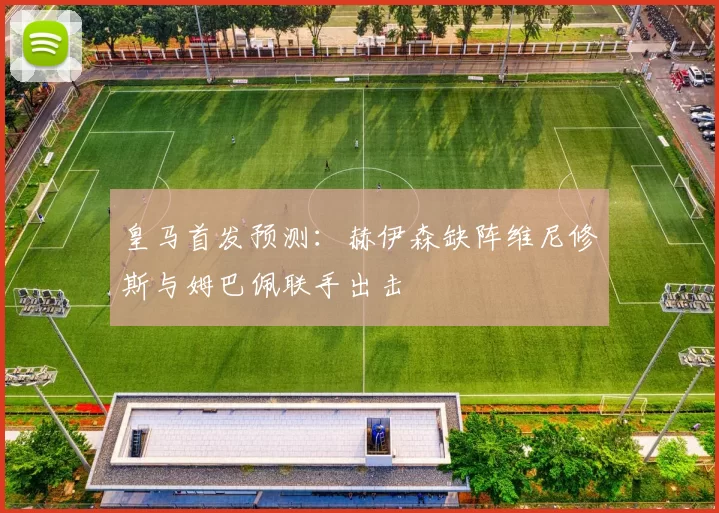 皇马首发预测：赫伊森缺阵维尼修斯与姆巴佩联手出击