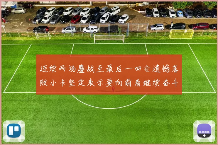 连续两场鏖战至最后一回合遗憾落败小卡坚定表示要向前看继续奋斗