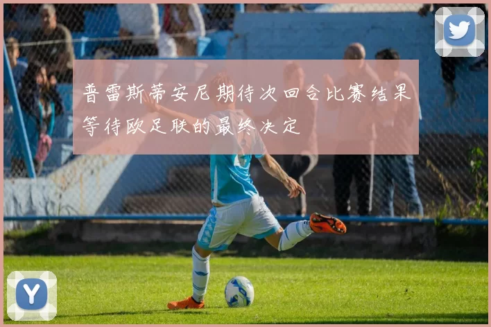 普雷斯蒂安尼期待次回合比赛结果等待欧足联的最终决定