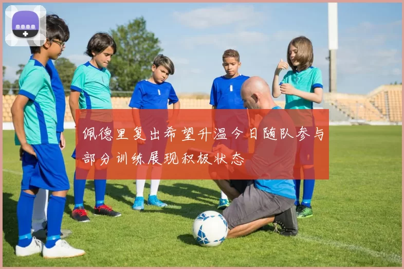 佩德里复出希望升温今日随队参与部分训练展现积极状态