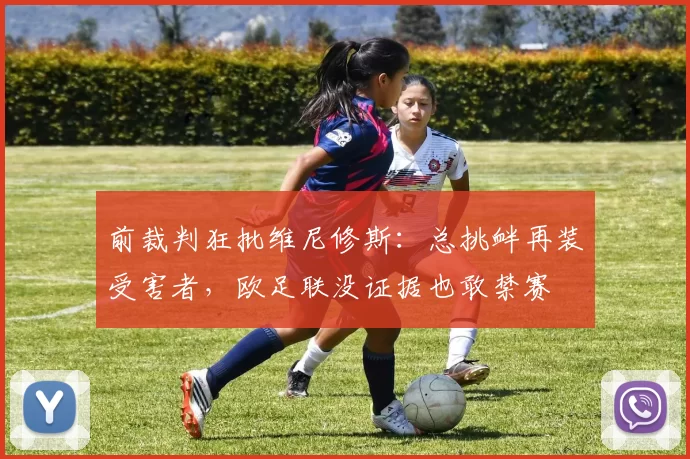 前裁判狂批维尼修斯：总挑衅再装受害者，欧足联没证据也敢禁赛