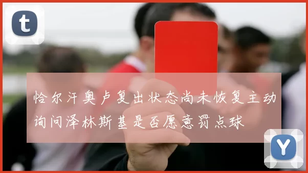 恰尔汗奥卢复出状态尚未恢复主动询问泽林斯基是否愿意罚点球