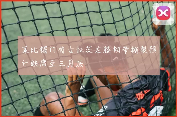 莱比锡门将古拉茨左膝韧带撕裂预计缺席至三月底