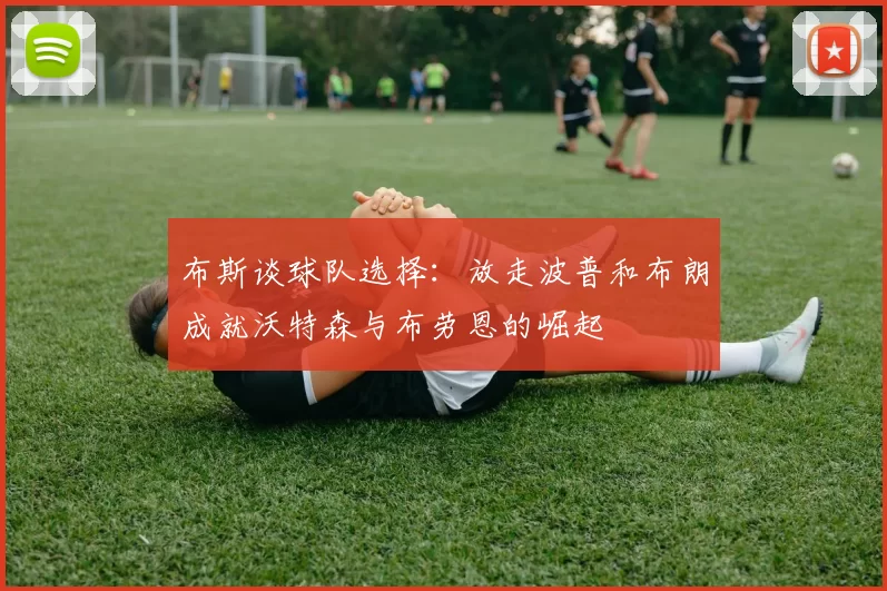 布斯谈球队选择：放走波普和布朗成就沃特森与布劳恩的崛起