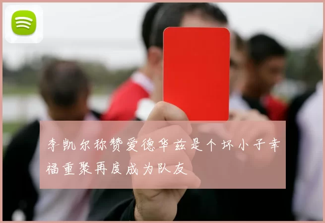 李凯尔称赞爱德华兹是个坏小子幸福重聚再度成为队友