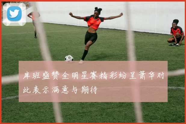 库班盛赞全明星赛精彩纷呈萧华对此表示满意与期待