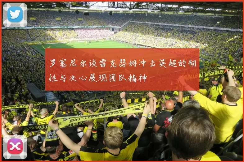 罗塞尼尔谈雷克瑟姆冲击英超的韧性与决心展现团队精神