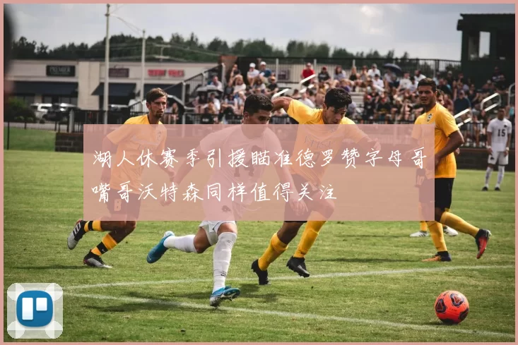 湖人休赛季引援瞄准德罗赞字母哥嘴哥沃特森同样值得关注