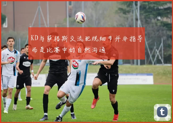 KD与萨格斯交流犯规细节并非指导而是比赛中的自然沟通