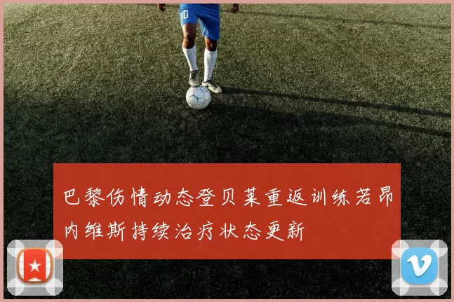巴黎伤情动态登贝莱重返训练若昂内维斯持续治疗状态更新