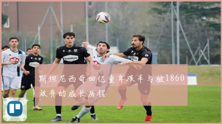 斯坦尼西奇回忆童年艰辛与被1860放弃的成长历程