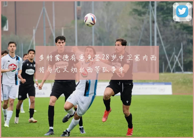 多特蒙德有意免签28岁中卫塞内西将与尤文切尔西等队争夺